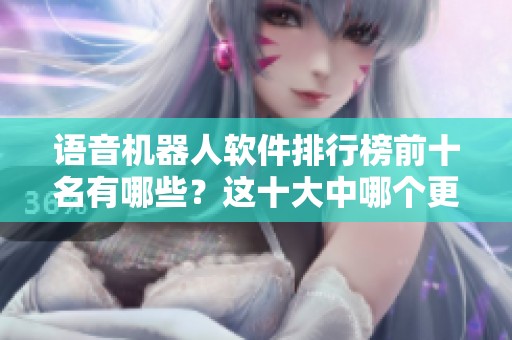 语音机器人软件排行榜前十名有哪些？这十大中哪个更好用呢？