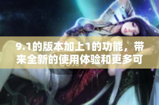 9.1的版本加上1的功能，带来全新的使用体验和更多可能性