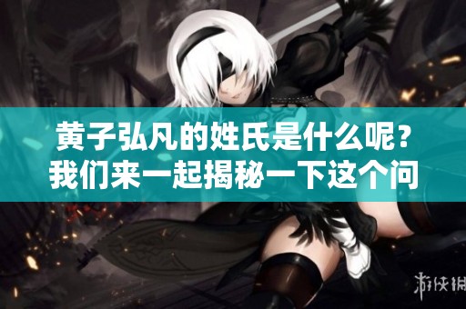 黄子弘凡的姓氏是什么呢？我们来一起揭秘一下这个问题吧！