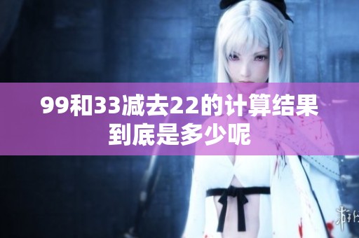 99和33减去22的计算结果到底是多少呢