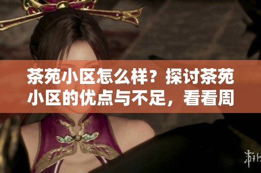 茶苑小区怎么样？探讨茶苑小区的优点与不足，看看周边房产中介的看法。