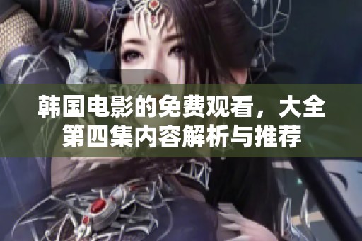 韩国电影的免费观看，大全第四集内容解析与推荐