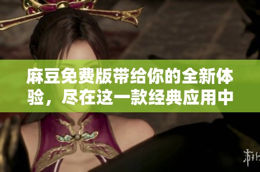 麻豆免费版带给你的全新体验，尽在这一款经典应用中！