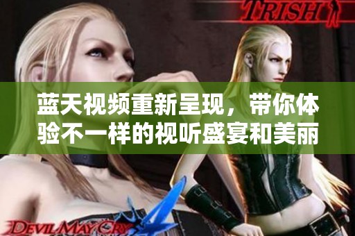 蓝天视频重新呈现，带你体验不一样的视听盛宴和美丽风景。