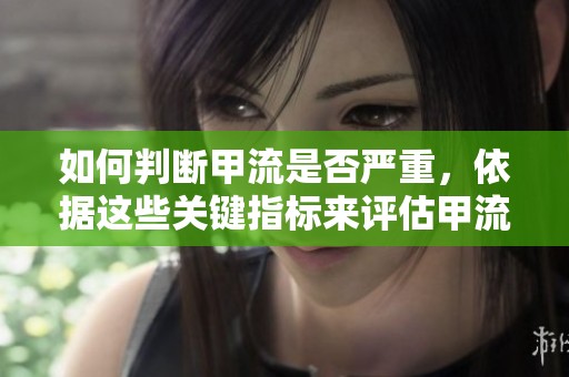如何判断甲流是否严重，依据这些关键指标来评估甲流的症状和影响
