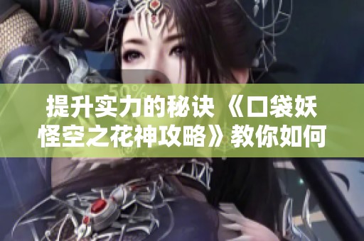 提升实力的秘诀 《口袋妖怪空之花神攻略》教你如何打造最强阵容!
