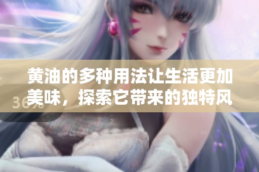 黄油的多种用法让生活更加美味，探索它带来的独特风味和烹饪技巧