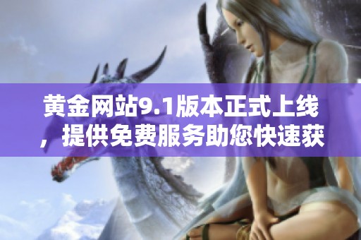 黄金网站9.1版本正式上线，提供免费服务助您快速获取信息
