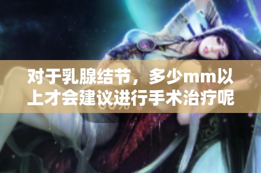 对于乳腺结节，多少mm以上才会建议进行手术治疗呢