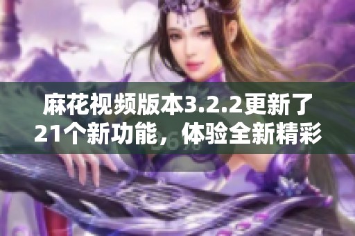 麻花视频版本3.2.2更新了21个新功能，体验全新精彩内容等你来发现