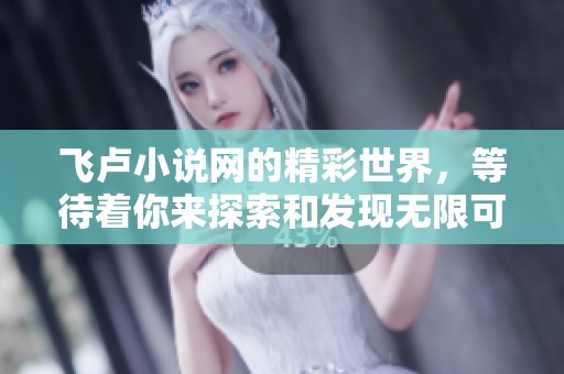 飞卢小说网的精彩世界，等待着你来探索和发现无限可能！