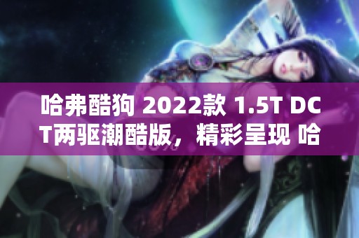 哈弗酷狗 2022款 1.5T DCT两驱潮酷版，精彩呈现 哈弗 4448张动人图片