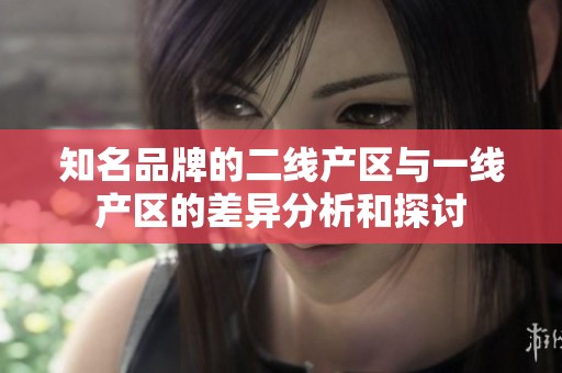 知名品牌的二线产区与一线产区的差异分析和探讨
