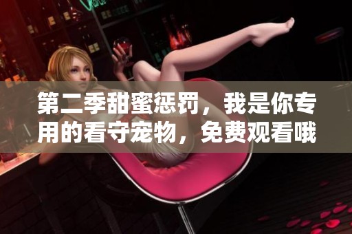 第二季甜蜜惩罚，我是你专用的看守宠物，免费观看哦