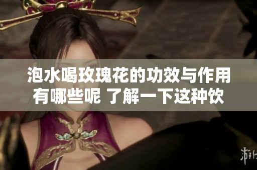 泡水喝玫瑰花的功效与作用有哪些呢 了解一下这种饮品的好处吧