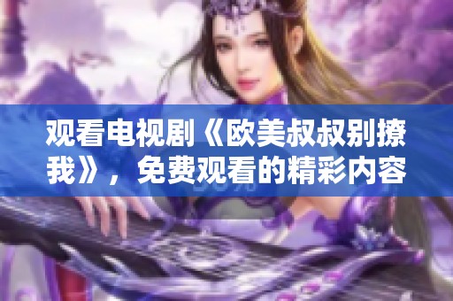 观看电视剧《欧美叔叔别撩我》，免费观看的精彩内容尽在其中