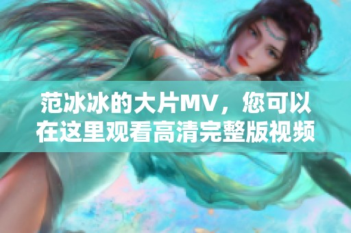范冰冰的大片MV，您可以在这里观看高清完整版视频！