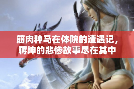 筋肉种马在体院的遭遇记，蒋坤的悲惨故事尽在其中