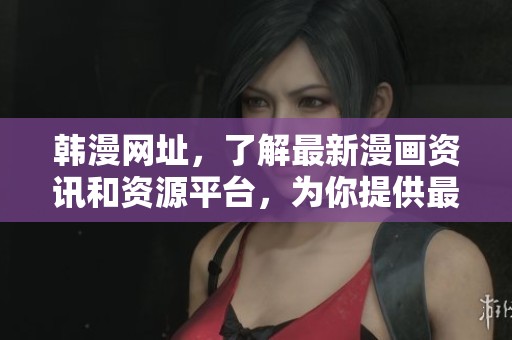 韩漫网址，了解最新漫画资讯和资源平台，为你提供最佳阅读体验。