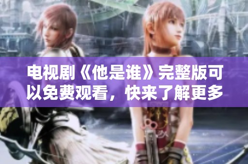 电视剧《他是谁》完整版可以免费观看，快来了解更多精彩内容吧！