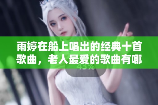 雨婷在船上唱出的经典十首歌曲，老人最爱的歌曲有哪些呢