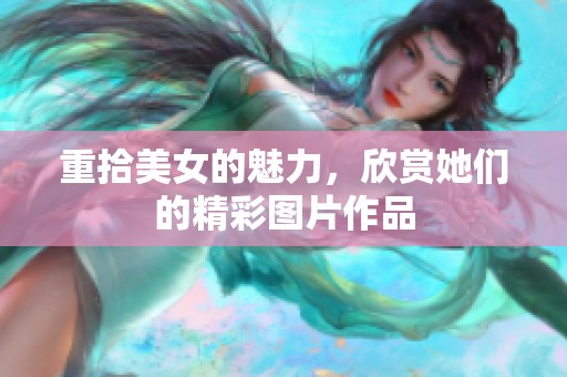 重拾美女的魅力，欣赏她们的精彩图片作品