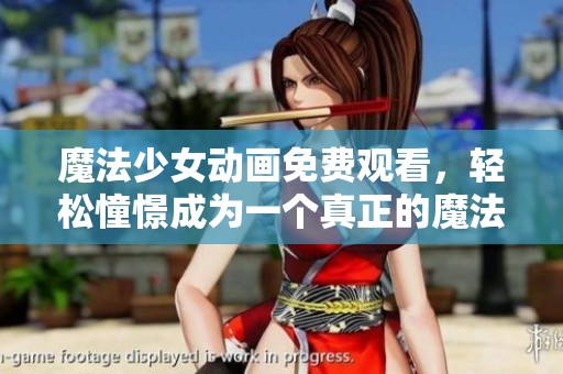 魔法少女动画免费观看，轻松憧憬成为一个真正的魔法少女