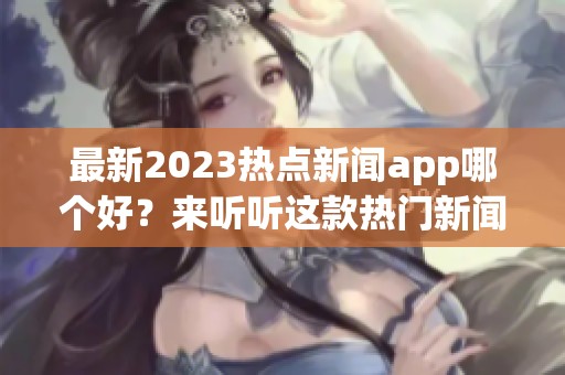 最新2023热点新闻app哪个好？来听听这款热门新闻app带来的精彩内容！