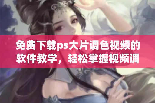 免费下载ps大片调色视频的软件教学，轻松掌握视频调色技巧与方法