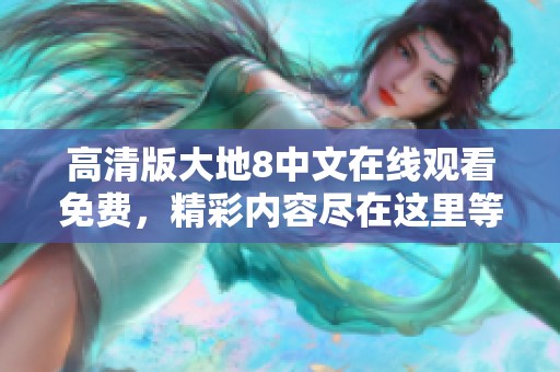 高清版大地8中文在线观看免费，精彩内容尽在这里等你观看