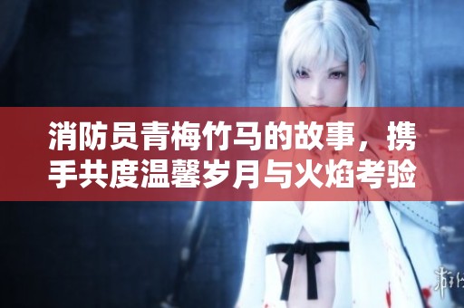 消防员青梅竹马的故事，携手共度温馨岁月与火焰考验