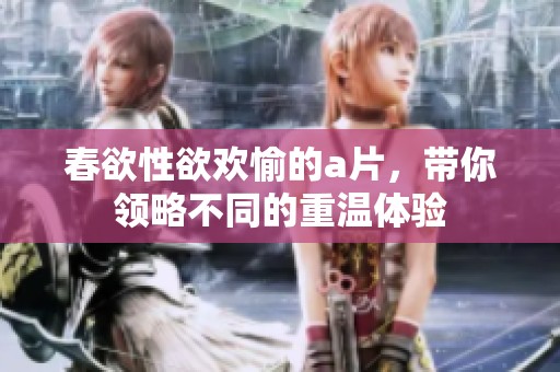 春欲性欲欢愉的**，带你领略不同的重温体验