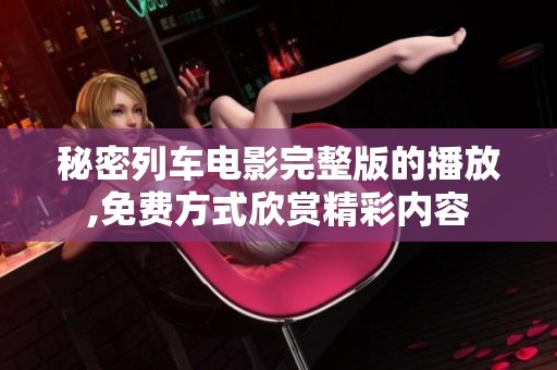 秘密列车电影完整版的播放,免费方式欣赏精彩内容
