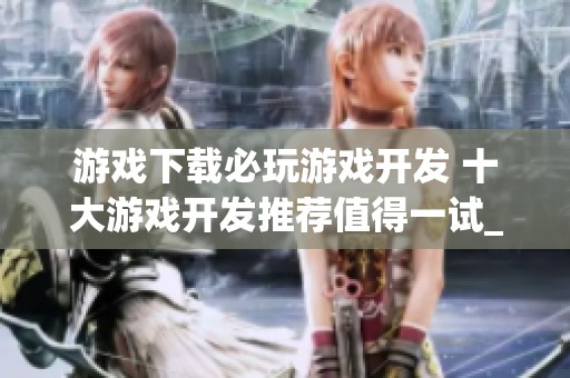 游戏下载必玩游戏开发 十大游戏开发推荐值得一试_新浪科技_新