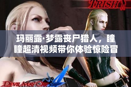 玛丽露·梦露丧尸猎人，瞳瞳超清视频带你体验惊险冒险之旅