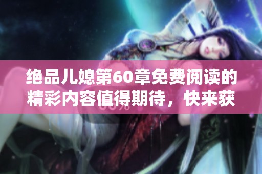 绝品儿媳第60章免费阅读的精彩内容值得期待，快来获取更多精彩章节吧