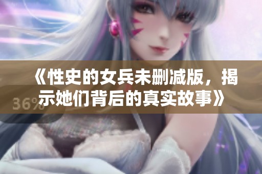 《性史的女兵未删减版，揭示她们背后的真实故事》