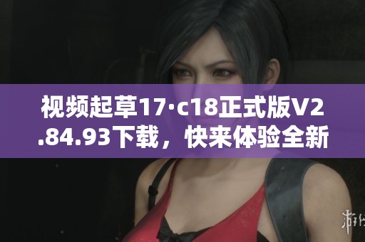 视频起草17·c18正式版V2.84.93下载，快来体验全新17·c18起草功能