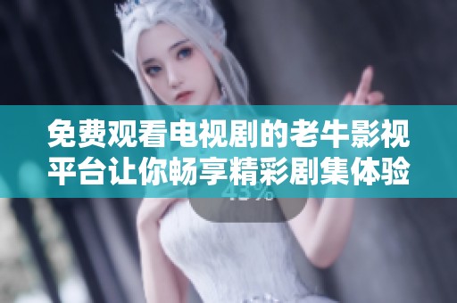 免费观看电视剧的老牛影视平台让你畅享精彩剧集体验