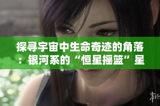 探寻宇宙中生命奇迹的角落：银河系的“恒星摇篮”星云
