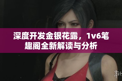 深度开发金银花露，1v6笔趣阁全新解读与分析