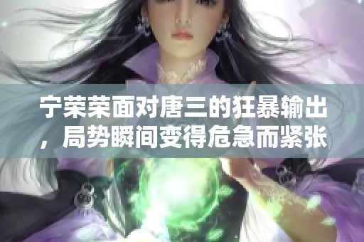 宁荣荣面对唐三的狂暴输出，局势瞬间变得危急而紧张