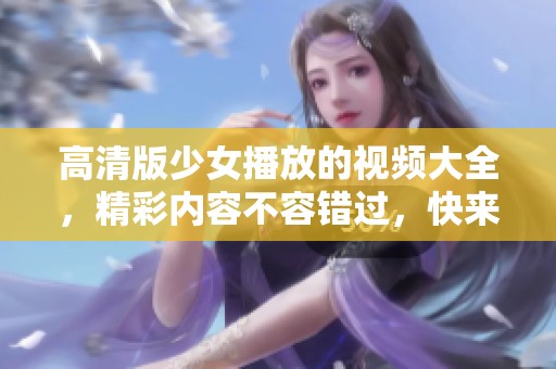 高清版少女播放的视频大全，精彩内容不容错过，快来观看吧！
