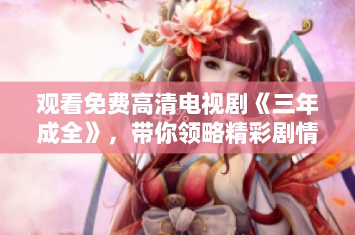 观看免费高清电视剧《三年成全》，带你领略精彩剧情和感人故事