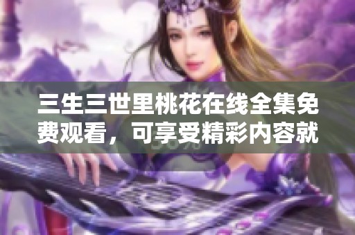 三生三世里桃花在线全集免费观看，可享受精彩内容就在这里！