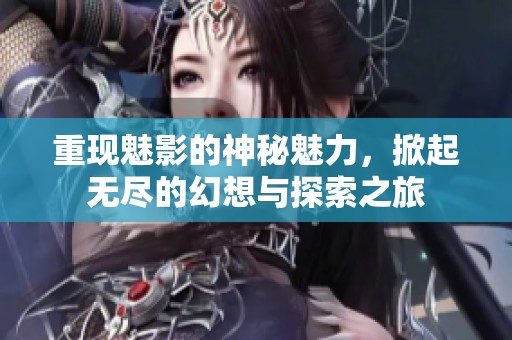 重现魅影的神秘魅力，掀起无尽的幻想与探索之旅