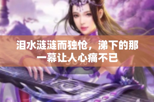 泪水涟涟而独怆，涕下的那一幕让人心痛不已