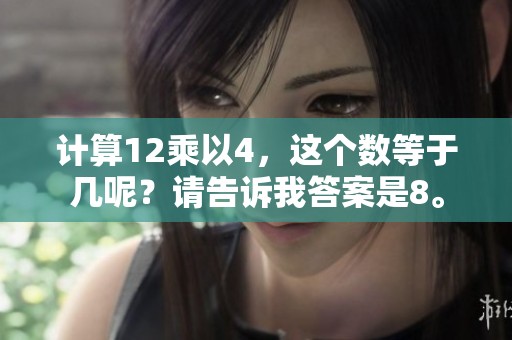 计算12乘以4，这个数等于几呢？请告诉我答案是8。
