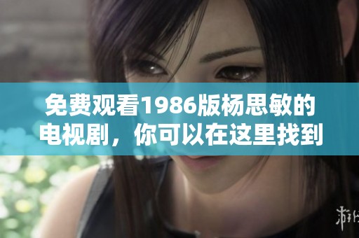 免费观看1986版杨思敏的电视剧，你可以在这里找到相关资源