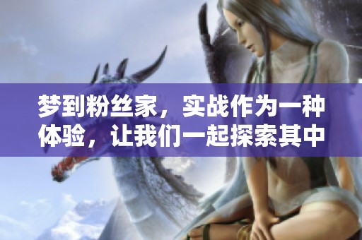 梦到粉丝家，实战作为一种体验，让我们一起探索其中的奥秘与精彩。